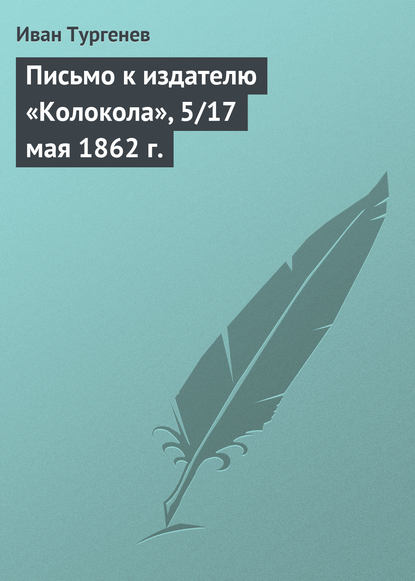 Письмо к издателю «Колокола», 5/17 мая 1862 г. - Иван Тургенев