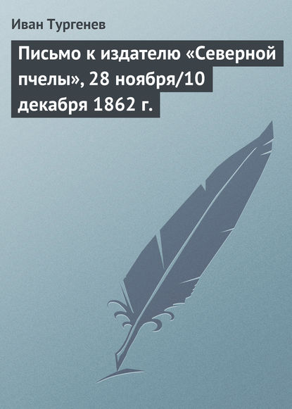 Письмо к издателю «Северной пчелы», 28 ноября/10 декабря 1862 г. - Иван Тургенев