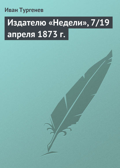 Издателю «Недели», 7/19 апреля 1873 г. - Иван Тургенев