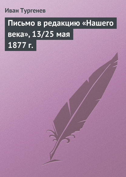 Письмо в редакцию «Нашего века», 13/25 мая 1877 г. - Иван Тургенев