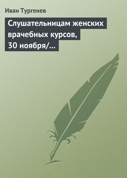 Слушательницам женских врачебных курсов, 30 ноября/12 декабря 1882 г. - Иван Тургенев