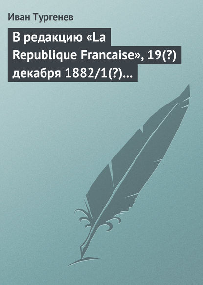 В редакцию «La Republique Francaise», 19(?) декабря 1882/1(?) января 1883 г. - Иван Тургенев