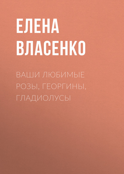 Ваши любимые розы, георгины, гладиолусы — Елена Власенко