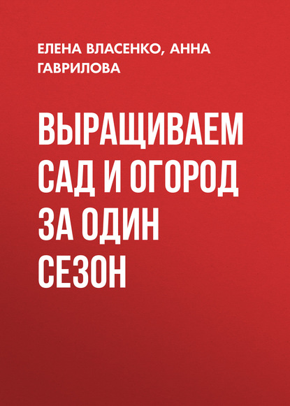 Выращиваем сад и огород за один сезон - Елена Власенко