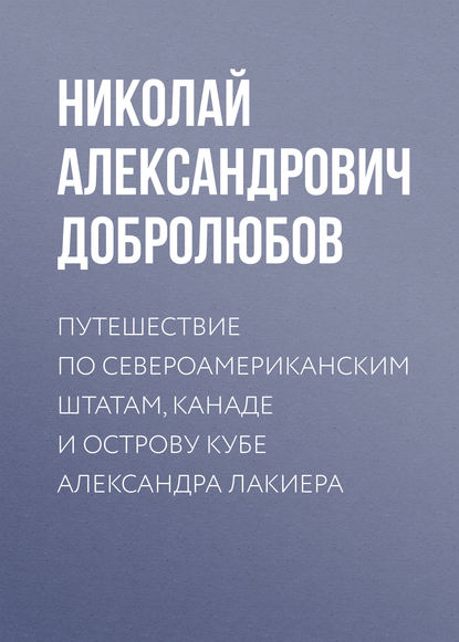 Путешествие по Североамериканским штатам, Канаде и острову Кубе Александра Лакиера - Николай Александрович Добролюбов