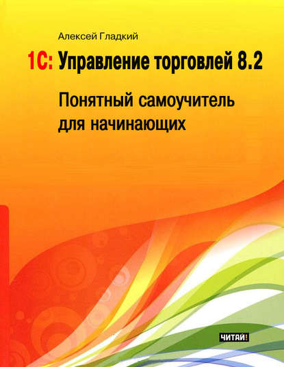 1С: Управление торговлей 8.2. Понятный самоучитель для начинающих — А. А. Гладкий