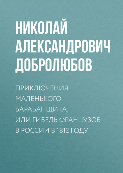 Приключения маленького барабанщика, или гибель французов в России в 1812 году — Николай Александрович Добролюбов