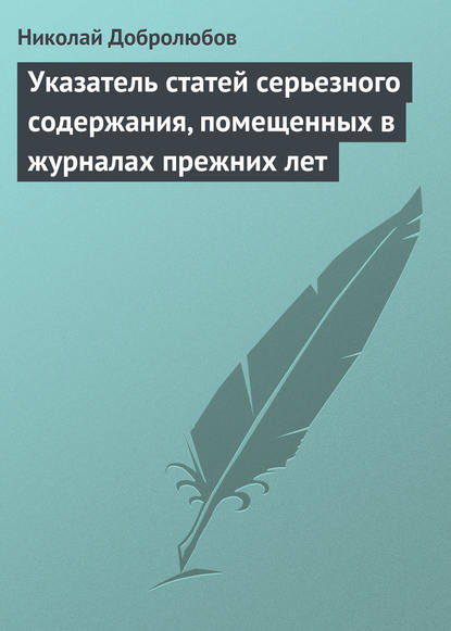 Указатель статей серьезного содержания, помещенных в журналах прежних лет — Николай Александрович Добролюбов