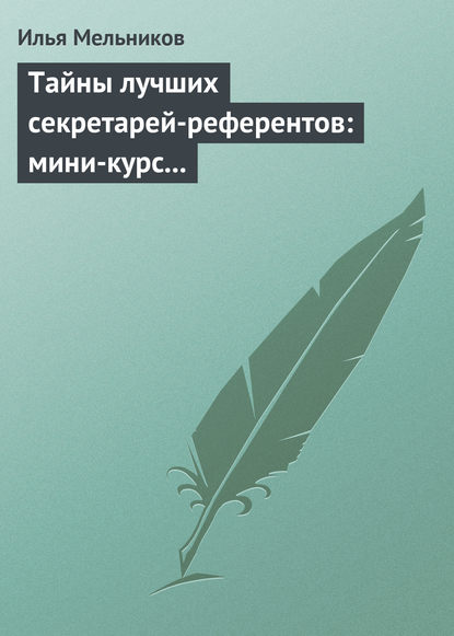 Тайны лучших секретарей-референтов: мини-курс делопроизводства для отличной работы - Илья Мельников