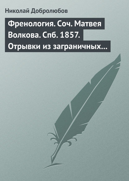 Френология. Соч. Матвея Волкова. Спб. 1857. Отрывки из заграничных писем (1844–1848) Матвея Волкова. Спб. 1858 - Николай Александрович Добролюбов