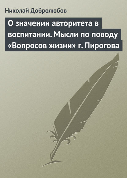 О значении авторитета в воспитании. Мысли по поводу «Вопросов жизни» г. Пирогова — Николай Александрович Добролюбов