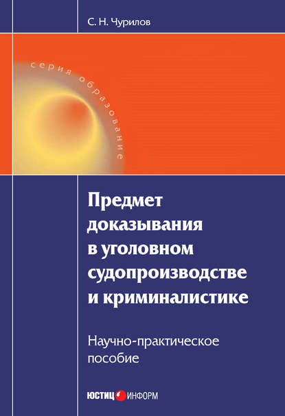 Предмет доказывания в уголовном судопроизводстве и криминалистике: Научно-практическое пособие - С. Н. Чурилов