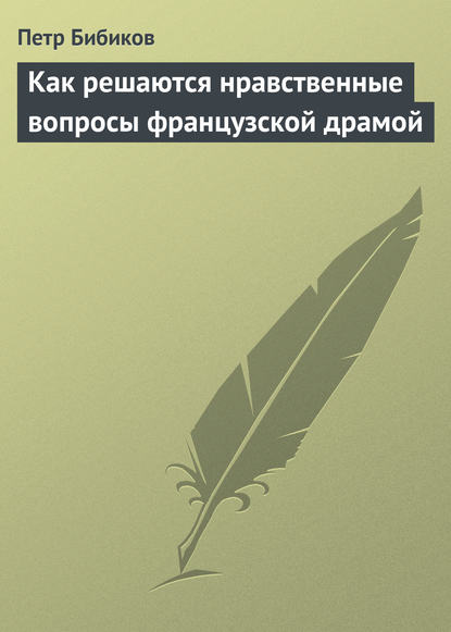 Как решаются нравственные вопросы французской драмой — Петр Бибиков