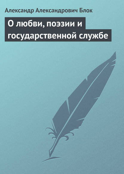 О любви, поэзии и государственной службе — Александр Блок