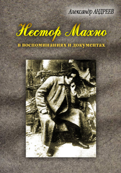 Нестор Махно, анархист и вождь в воспоминаниях и документах — Александр Андреев