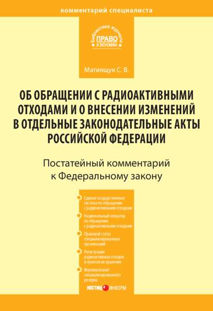 Комментарий к Федеральному закону от 11 июля 2011 г. № 190-ФЗ «Об обращении с радиоактивными отходами и о внесении изменений в отдельные законодательные акты Российской Федерации» (постатейный) - С. В. Матиящук