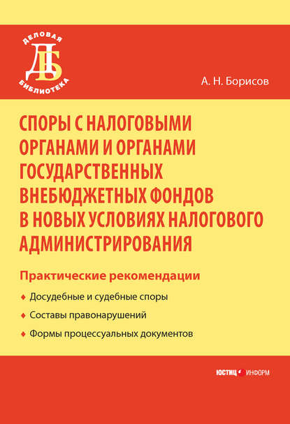 Споры с налоговыми органами и органами государственных внебюджетных фондов в новых условиях налогового администрирования. Практические рекомендации - А. Н. Борисов