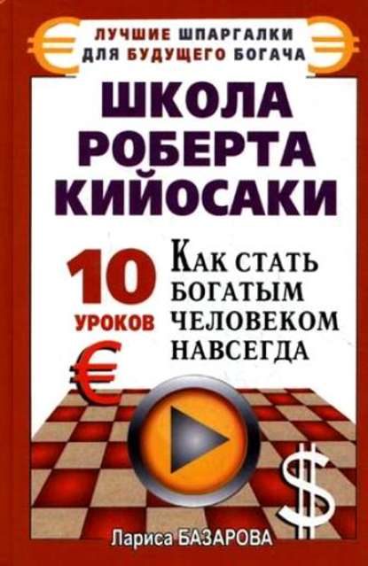 Школа Роберта Кийосаки.10 уроков, как стать богатым человеком навсегда - Лариса Базарова