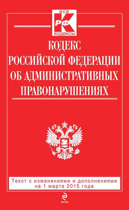 Кодекс Российской Федерации об административных правонарушениях: текст с изменениями и дополнениями на 1 марта 2015 года - Группа авторов