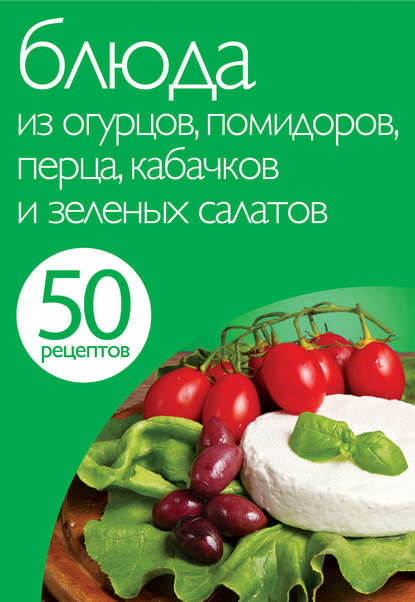 50 рецептов. Блюда из огурцов, помидоров, перца, кабачков и зеленых салатов — Группа авторов