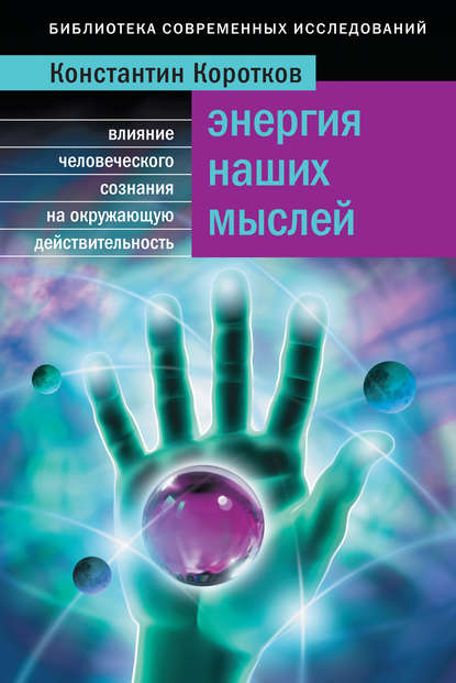 Энергия наших мыслей. Влияние человеческого сознания на окружающую действительность - Константин Коротков