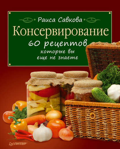 Консервирование. 60 рецептов, которые вы еще не знаете - Раиса Савкова