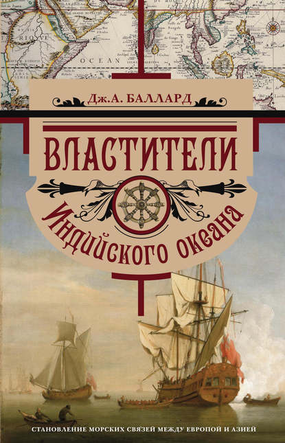 Властители Индийского океана. Становление морских связей между Европой и Азией - Дж. А. Баллард