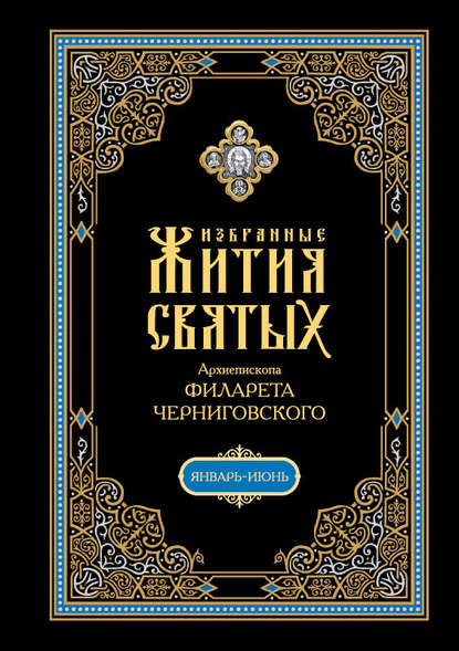 Избранные жития святых, изложенные по руководству Четьих-Миней архиепископа Филарета Черниговского. В 2 кн: Январь-июнь - Архиепископ Филарет Черниговский