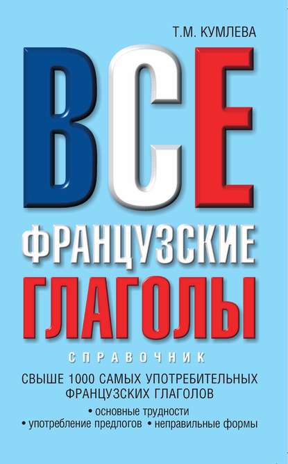 Все французские глаголы: основные трудности, употребление предлогов, неправильные формы - Т. М. Кумлева