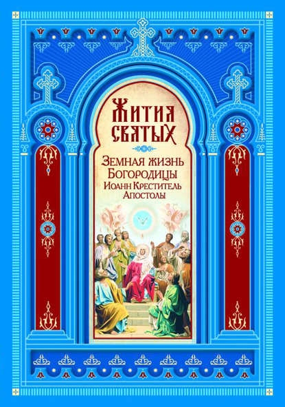 Жития святых. Земная жизнь Пресвятой Богородицы. Пророк, Предтеча и Креститель Господень Иоанн. Апостолы Христовы - Группа авторов