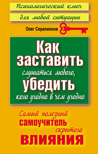 Как заставить слушаться любого, убедить кого угодно в чем угодно. Самый полезный самоучитель скрытого влияния - Олег Серапионов