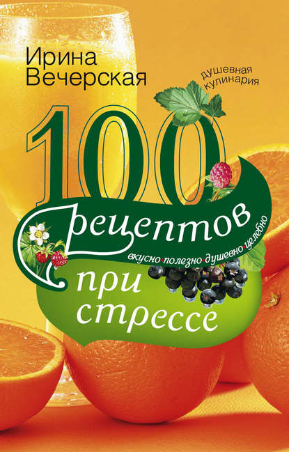 100 рецептов при стрессе. Вкусно, полезно, душевно, целебно - Ирина Вечерская