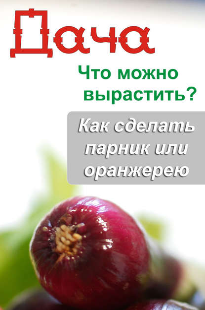 Что можно вырастить? Как сделать парник или оранжерею - Группа авторов