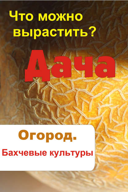 Что можно вырастить? Огород. Бахчевые культуры - Группа авторов