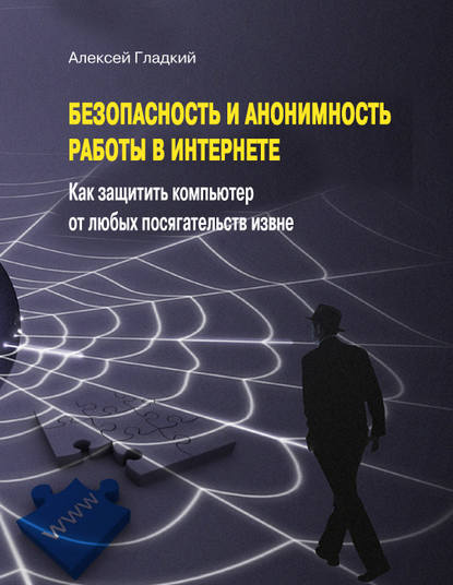 Безопасность и анонимность работы в Интернете. Как защитить компьютер от любых посягательств извне - А. А. Гладкий