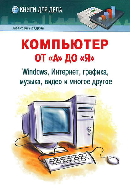 Компьютер от «А» до «Я»: Windows, Интернет, графика, музыка, видео и многое другое - А. А. Гладкий