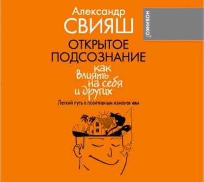 Открытое подсознание. Как влиять на себя и других. Легкий путь к позитивным изменениям - Александр Свияш