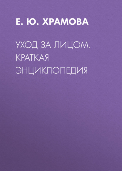 Уход за лицом. Краткая энциклопедия — Е. Ю. Храмова