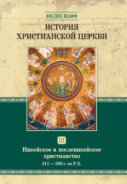 История христианской церкви. Том III. Никейское и посленикейское христианство. От Константина Великого до Григория Великого. 311-590 г. по Р. Х. — Филип Шафф