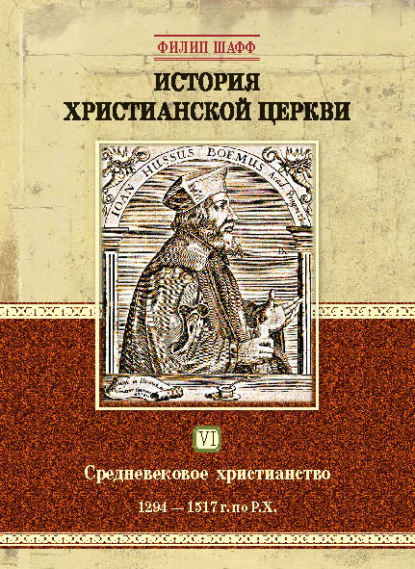 История христианской церкви. Том VI. Средневековое христианство. От Бонифация VIII до протестантской Реформации. 1294-1517 г. по Р. Х. - Филип Шафф