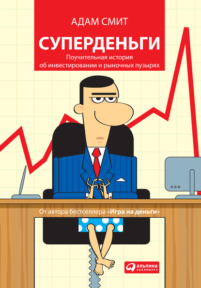 Суперденьги: Поучительная история об инвестировании и рыночных пузырях - Адам Смит