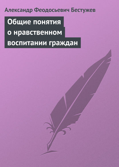 Общие понятия о нравственном воспитании граждан — Александр Феодосьевич Бестужев