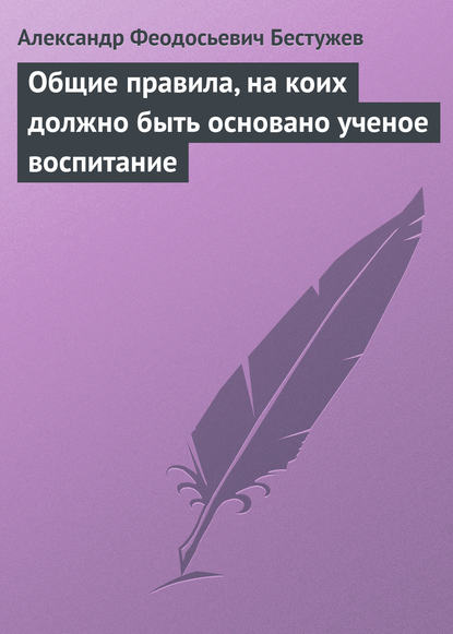 Общие правила, на коих должно быть основано ученое воспитание — Александр Феодосьевич Бестужев