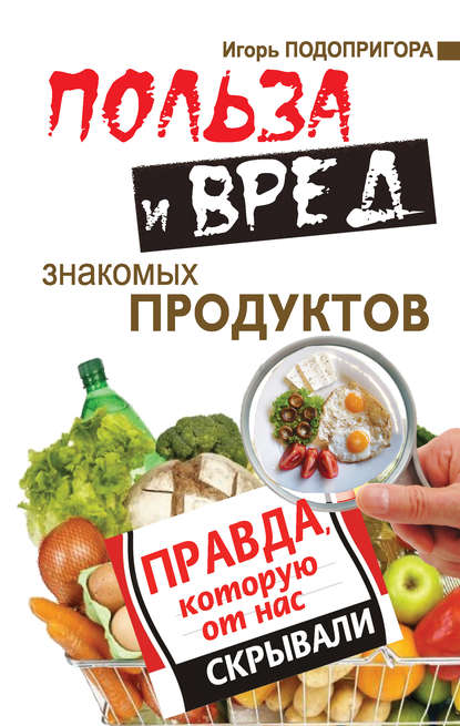 Польза и вред знакомых продуктов. Правда, которую от нас скрывали - Игорь Подопригора