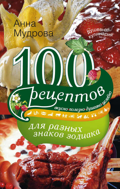 100 рецептов для разных знаков зодиака. Вкусно, полезно, душевно, целебно - А. Ю. Мудрова