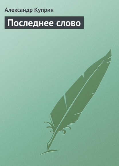 Последнее слово - Александр Куприн