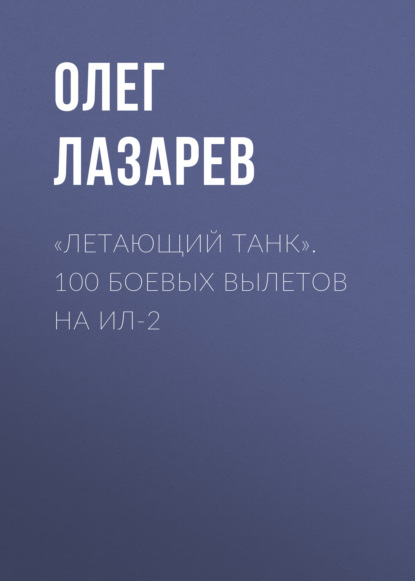 «Летающий танк». 100 боевых вылетов на Ил-2 - Олег Лазарев