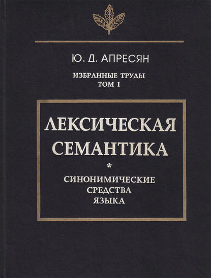 Избранные труды. Том I. Лексическая семантика. Синонимические средства языка — Ю. Д. Апресян