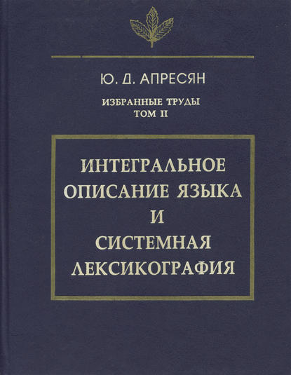 Избранные труды. Том II. Интегральное описание языка и системная лексикография - Ю. Д. Апресян