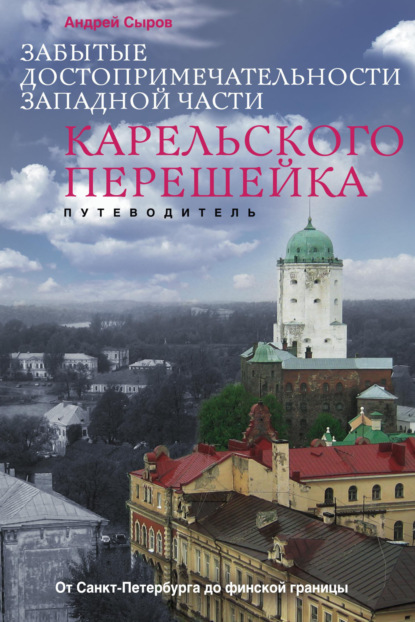 Забытые достопримечательности западной части Карельского перешейка. От Санкт-Петербурга до финской границы - Андрей Сыров